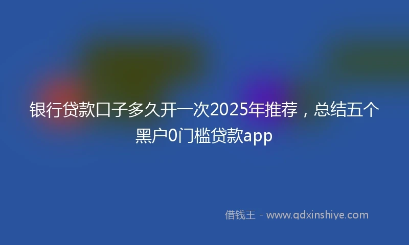 银行贷款口子多久开一次2025年推荐，总结五个黑户0门槛贷款app