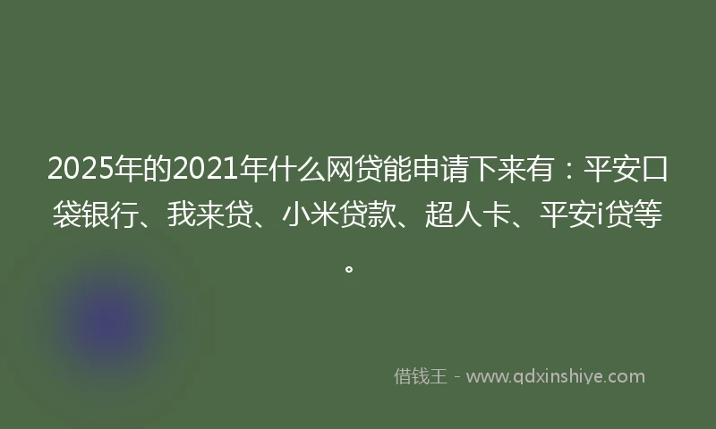 2025年的2021年什么网贷能申请下来有：平安口袋银行、我来贷、小米贷款、超人卡、平安i贷等。