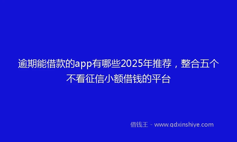 逾期能借款的app有哪些2025年推荐，整合五个不看征信小额借钱的平台