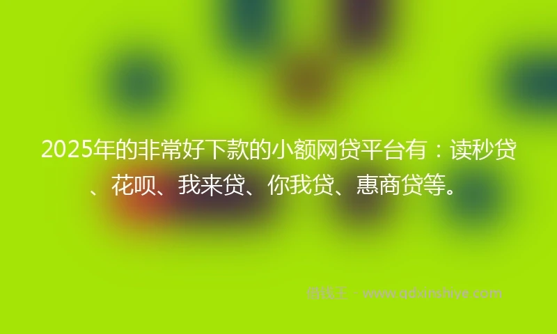 2025年的非常好下款的小额网贷平台有：读秒贷、花呗、我来贷、你我贷、惠商贷等。