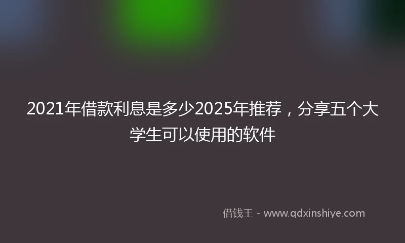 2021年借款利息是多少2025年推荐，分享五个大学生可以使用的软件