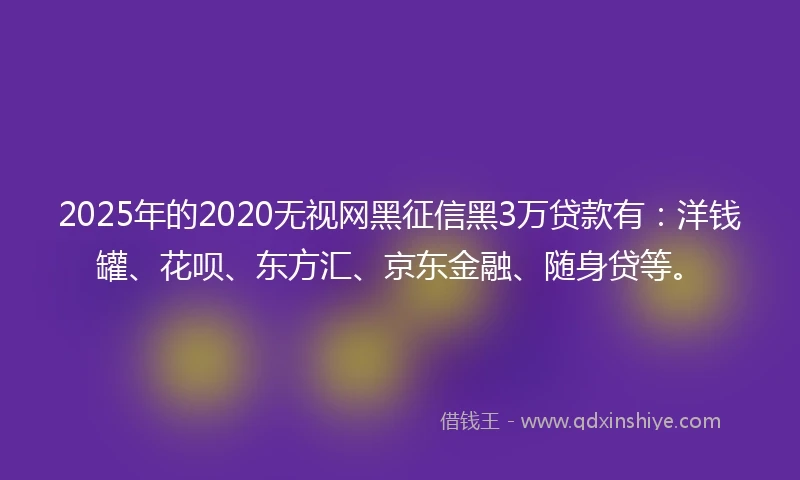 2025年的2020无视网黑征信黑3万贷款有：洋钱罐、花呗、东方汇、京东金融、随身贷等。