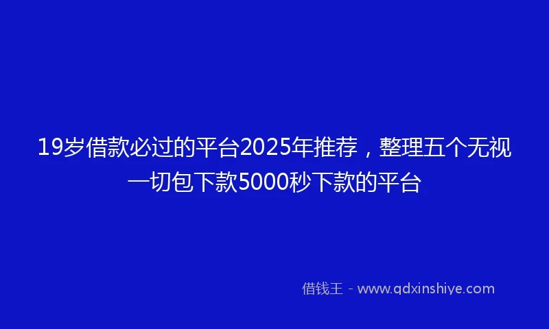 19岁借款必过的平台2025年推荐，整理五个无视一切包下款5000秒下款的平台