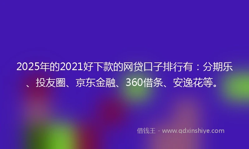 2025年的2021好下款的网贷口子排行有：分期乐、投友圈、京东金融、360借条、安逸花等。