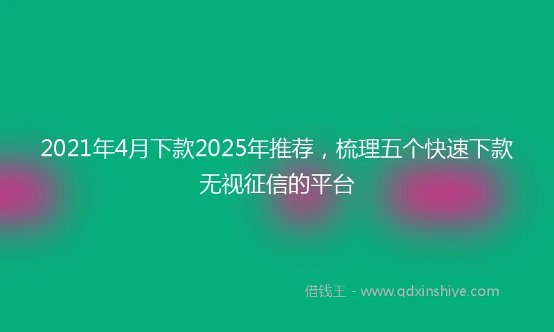 2021年4月下款2025年推荐，梳理五个快速下款无视征信的平台