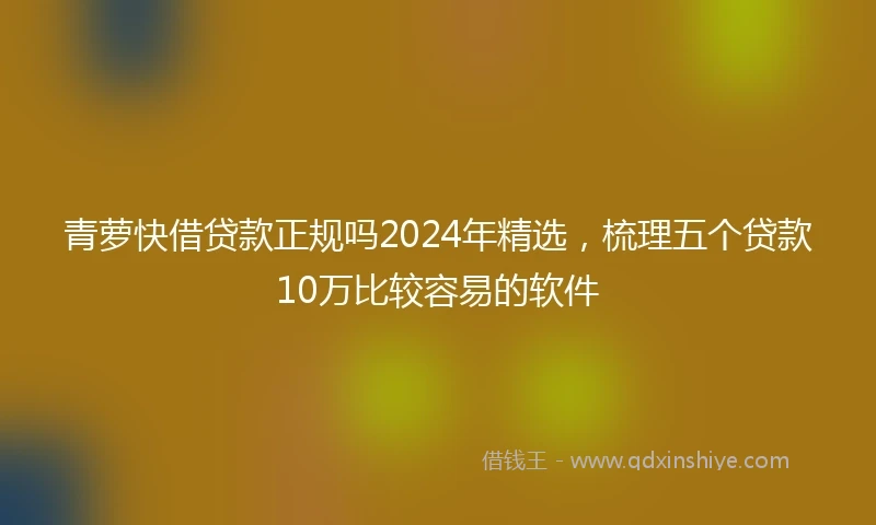 青萝快借贷款正规吗2024年精选，梳理五个贷款10万比较容易的软件