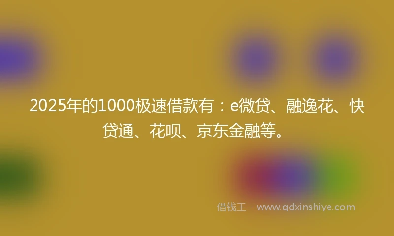 2025年的1000极速借款有：e微贷、融逸花、快贷通、花呗、京东金融等。