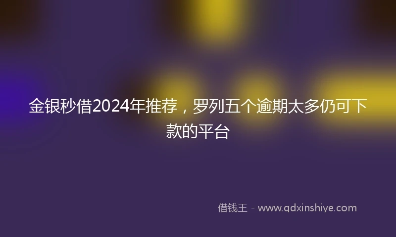 金银秒借2024年推荐，罗列五个逾期太多仍可下款的平台
