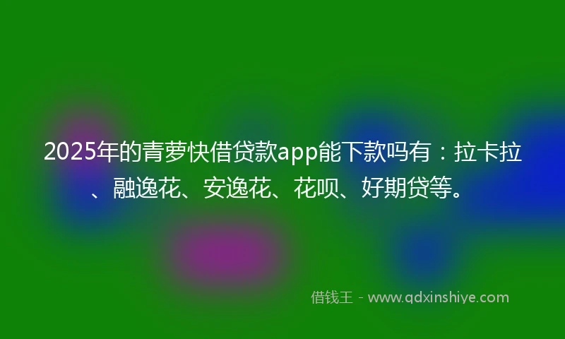 2025年的青萝快借贷款app能下款吗有：拉卡拉、融逸花、安逸花、花呗、好期贷等。