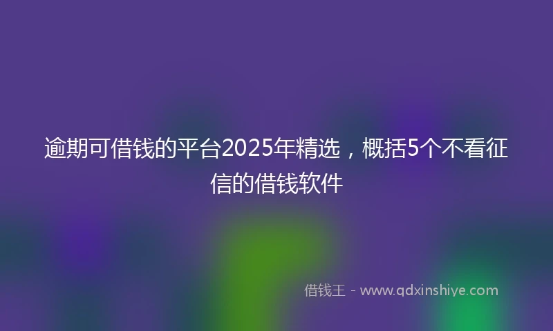 逾期可借钱的平台2025年精选，概括5个不看征信的借钱软件