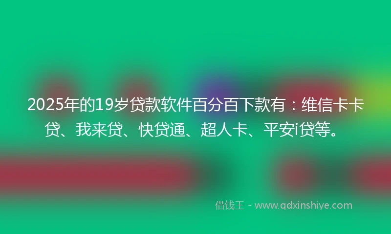 2025年的19岁贷款软件百分百下款有：维信卡卡贷、我来贷、快贷通、超人卡、平安i贷等。