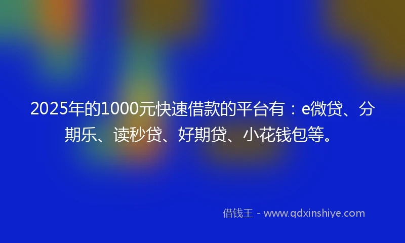 2025年的1000元快速借款的平台有：e微贷、分期乐、读秒贷、好期贷、小花钱包等。