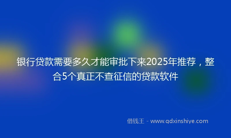 银行贷款需要多久才能审批下来2025年推荐，整合5个真正不查征信的贷款软件