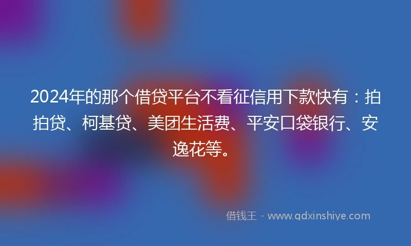 2024年的那个借贷平台不看征信用下款快有：拍拍贷、柯基贷、美团生活费、平安口袋银行、安逸花等。
