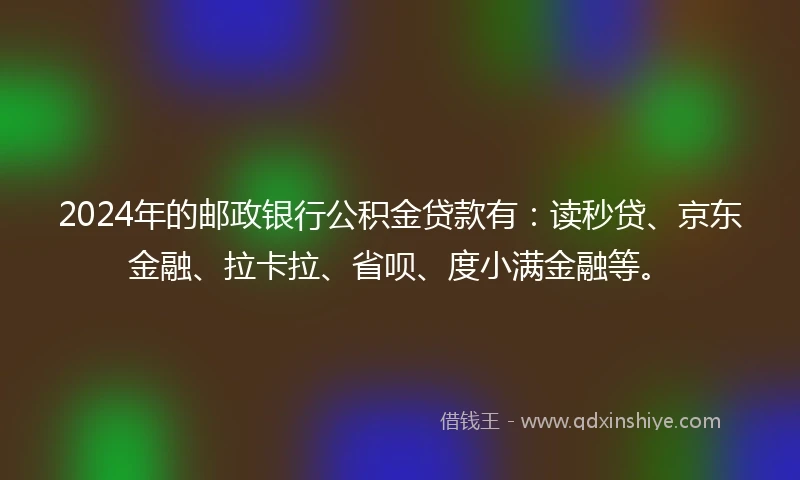2024年的邮政银行公积金贷款有：读秒贷、京东金融、拉卡拉、省呗、度小满金融等。