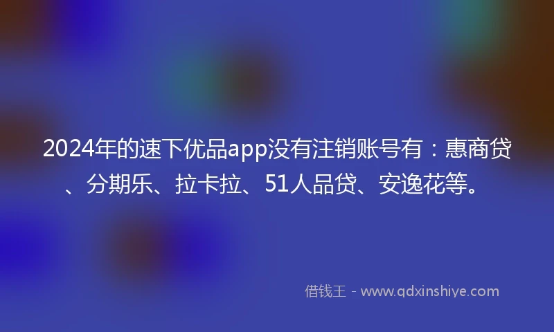 2024年的速下优品app没有注销账号有：惠商贷、分期乐、拉卡拉、51人品贷、安逸花等。