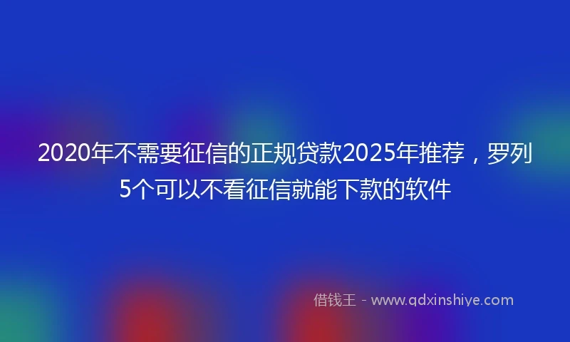 2020年不需要征信的正规贷款2025年推荐，罗列5个可以不看征信就能下款的软件