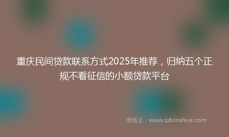 重庆民间贷款联系方式2025年推荐，归纳五个正规不看征信的小额贷款平台