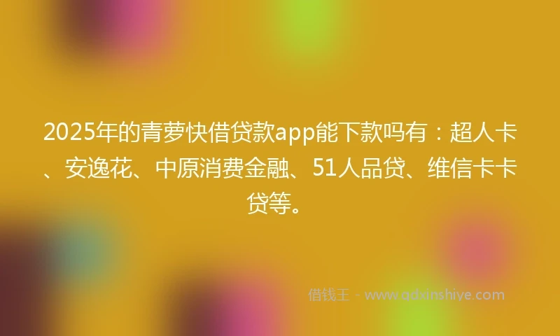 2025年的青萝快借贷款app能下款吗有：超人卡、安逸花、中原消费金融、51人品贷、维信卡卡贷等。