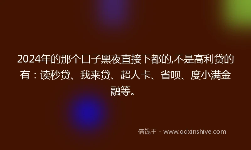 2024年的那个口子黑夜直接下都的,不是高利贷的有：读秒贷、我来贷、超人卡、省呗、度小满金融等。
