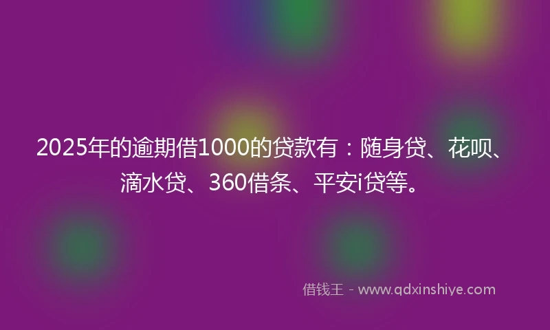 2025年的逾期借1000的贷款有：随身贷、花呗、滴水贷、360借条、平安i贷等。