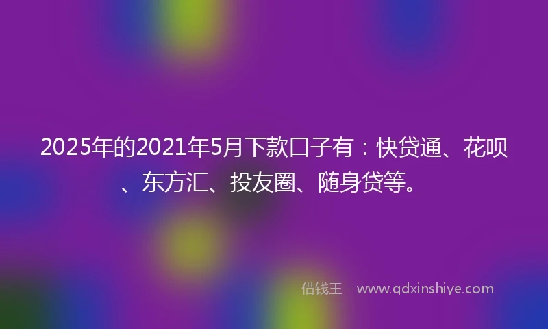2025年的2021年5月下款口子有：快贷通、花呗、东方汇、投友圈、随身贷等。