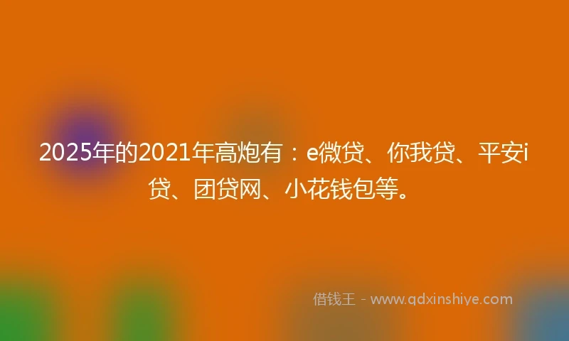 2025年的2021年高炮有：e微贷、你我贷、平安i贷、团贷网、小花钱包等。