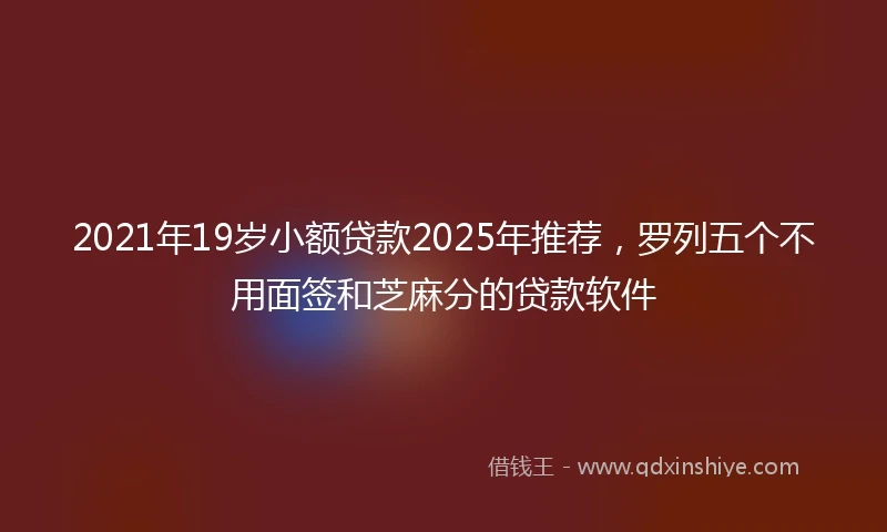 2021年19岁小额贷款2025年推荐，罗列五个不用面签和芝麻分的贷款软件