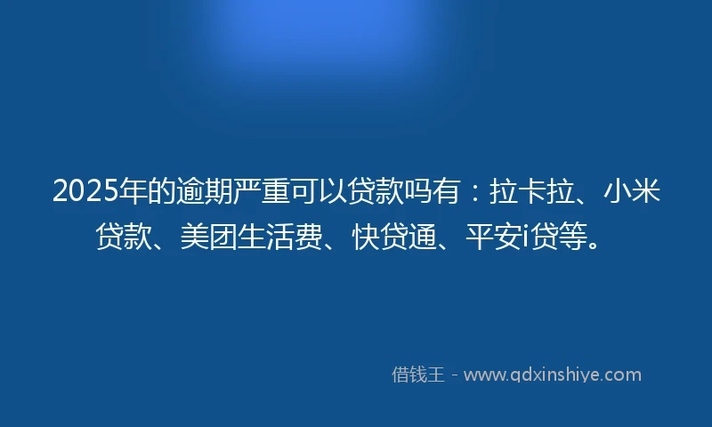 2025年的逾期严重可以贷款吗有：拉卡拉、小米贷款、美团生活费、快贷通、平安i贷等。