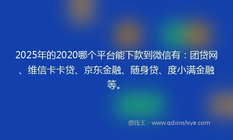 2025年的2020哪个平台能下款到微信有：团贷网、维信卡卡贷、京东金融、随身贷、度小满金融等。