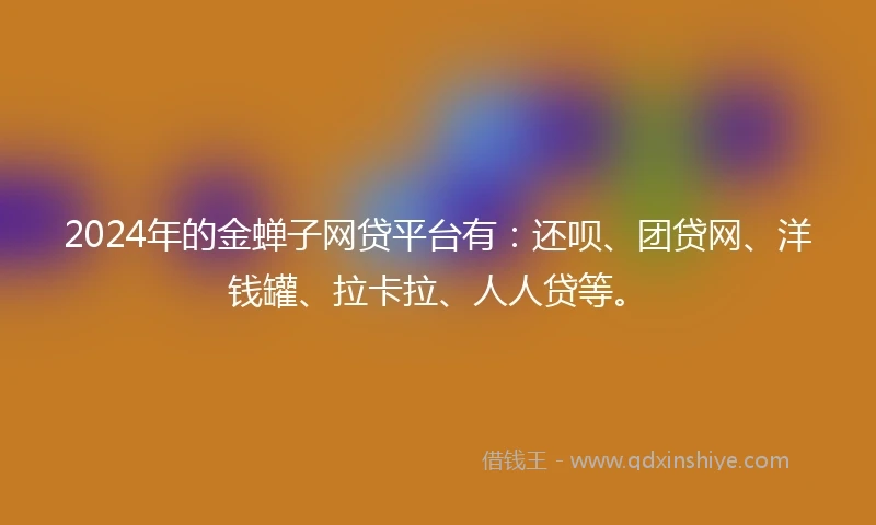2024年的金蝉子网贷平台有：还呗、团贷网、洋钱罐、拉卡拉、人人贷等。