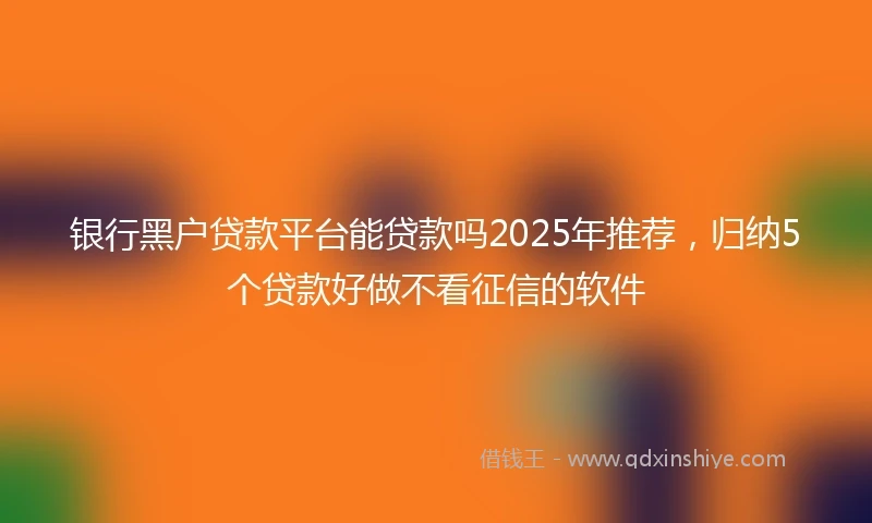 银行黑户贷款平台能贷款吗2025年推荐，归纳5个贷款好做不看征信的软件