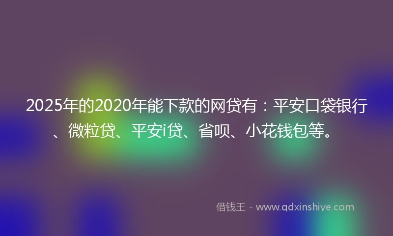 2025年的2020年能下款的网贷有：平安口袋银行、微粒贷、平安i贷、省呗、小花钱包等。