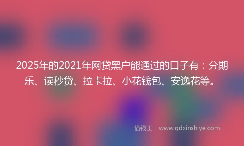 2025年的2021年网贷黑户能通过的口子有：分期乐、读秒贷、拉卡拉、小花钱包、安逸花等。