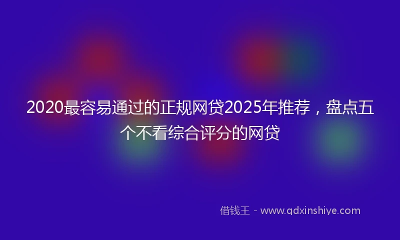 2020最容易通过的正规网贷2025年推荐，盘点五个不看综合评分的网贷