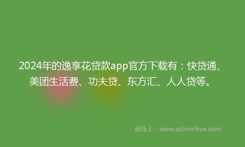 2024年的逸享花贷款app官方下载有：快贷通、美团生活费、功夫贷、东方汇、人人贷等。