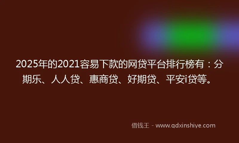 2025年的2021容易下款的网贷平台排行榜有：分期乐、人人贷、惠商贷、好期贷、平安i贷等。
