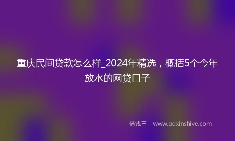 重庆民间贷款怎么样_2024年精选，概括5个今年放水的网贷口子