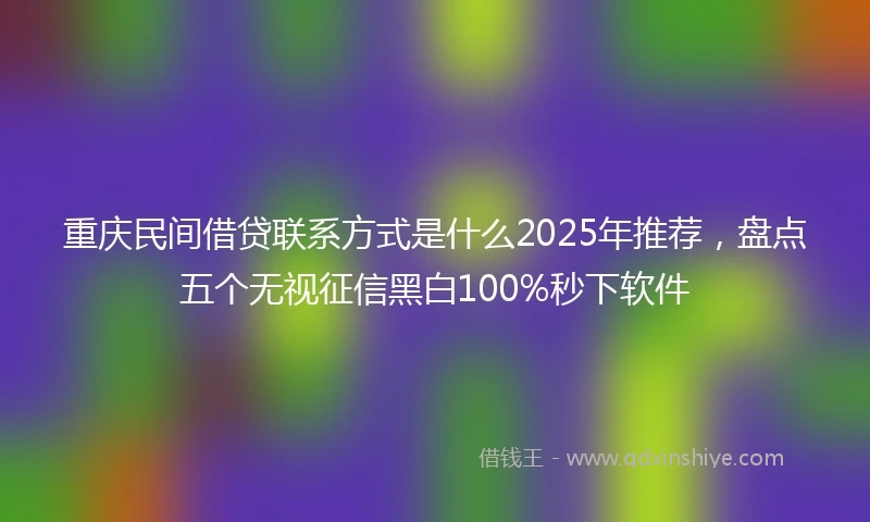 重庆民间借贷联系方式是什么2025年推荐，盘点五个无视征信黑白100%秒下软件