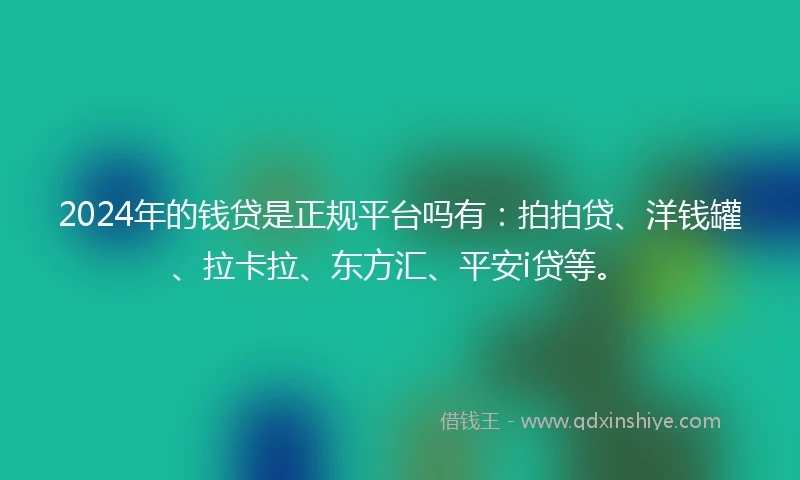 2024年的钱贷是正规平台吗有：拍拍贷、洋钱罐、拉卡拉、东方汇、平安i贷等。