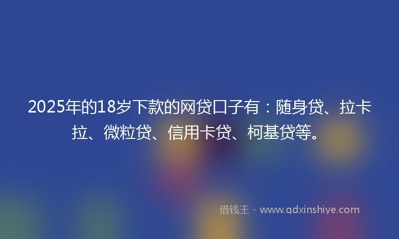 2025年的18岁下款的网贷口子有：随身贷、拉卡拉、微粒贷、信用卡贷、柯基贷等。