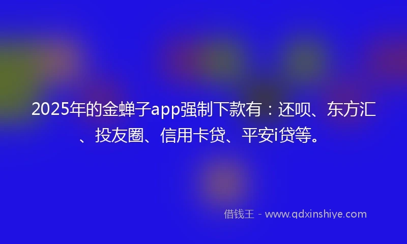 2025年的金蝉子app强制下款有：还呗、东方汇、投友圈、信用卡贷、平安i贷等。