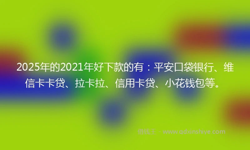 2025年的2021年好下款的有：平安口袋银行、维信卡卡贷、拉卡拉、信用卡贷、小花钱包等。