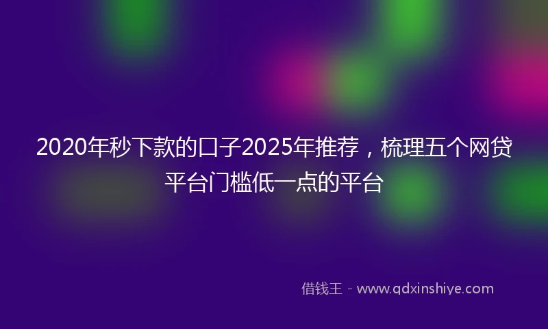 2020年秒下款的口子2025年推荐，梳理五个网贷平台门槛低一点的平台