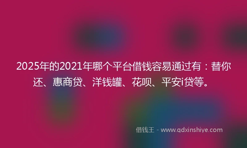 2025年的2021年哪个平台借钱容易通过有：替你还、惠商贷、洋钱罐、花呗、平安i贷等。
