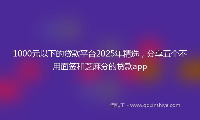 1000元以下的贷款平台2025年精选，分享五个不用面签和芝麻分的贷款app
