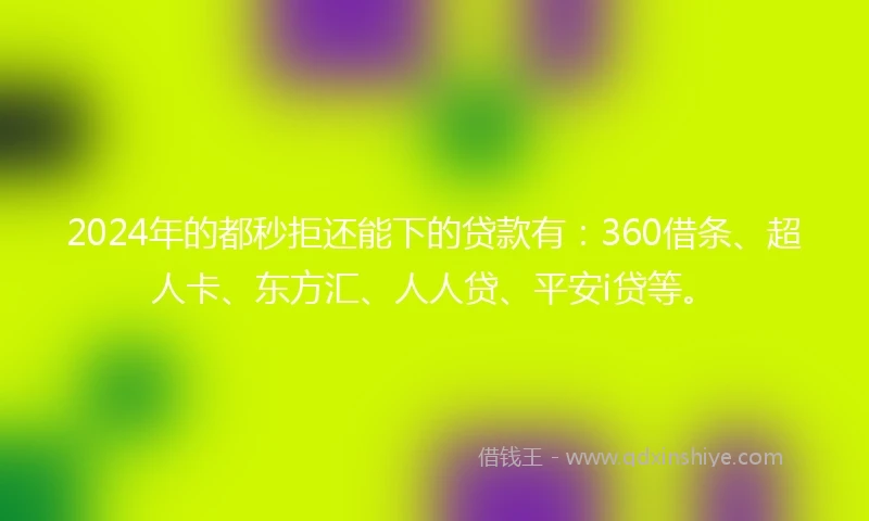 2024年的都秒拒还能下的贷款有：360借条、超人卡、东方汇、人人贷、平安i贷等。
