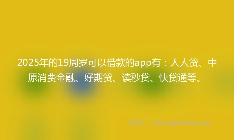 2025年的19周岁可以借款的app有：人人贷、中原消费金融、好期贷、读秒贷、快贷通等。