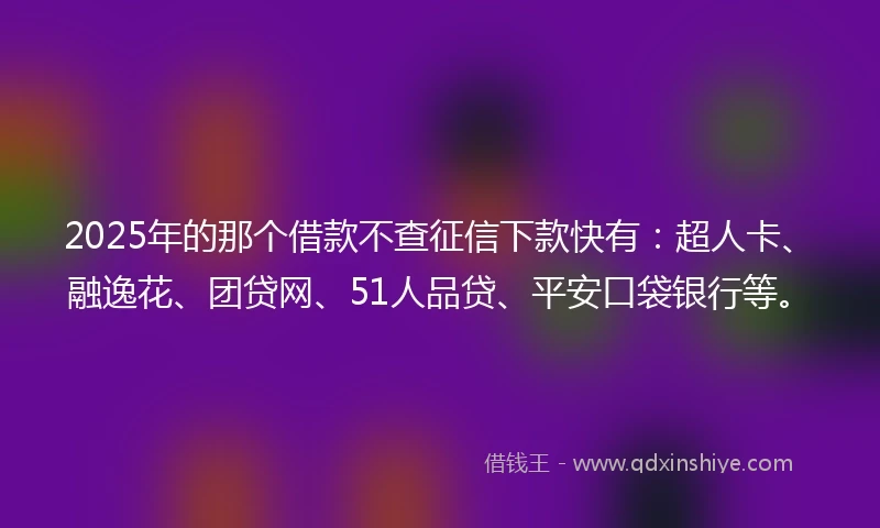 2025年的那个借款不查征信下款快有：超人卡、融逸花、团贷网、51人品贷、平安口袋银行等。
