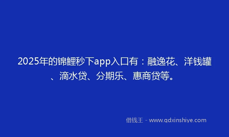 2025年的锦鲤秒下app入口有：融逸花、洋钱罐、滴水贷、分期乐、惠商贷等。